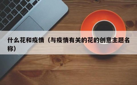 什么花和疫情（与疫情有关的花的创意主题名称）